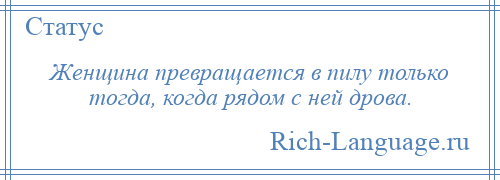 
    Женщина превращается в пилу только тогда, когда рядом с ней дрова.
