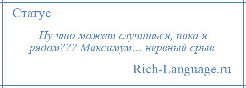 
    Ну что может случиться, пока я рядом??? Максимум… нервный срыв.