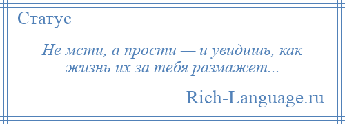 
    Не мсти, а прости — и увидишь, как жизнь их за тебя размажет...