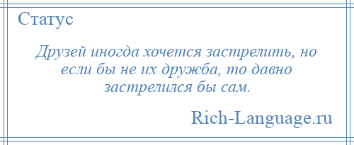 
    Друзей иногда хочется застрелить, но если бы не их дружба, то давно застрелился бы сам.