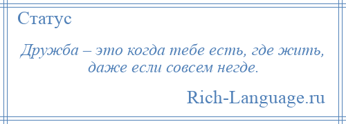 
    Дружба – это когда тебе есть, где жить, даже если совсем негде.