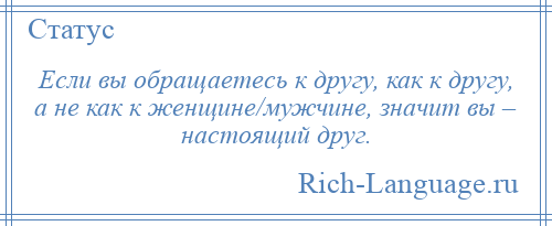 
    Если вы обращаетесь к другу, как к другу, а не как к женщине/мужчине, значит вы – настоящий друг.