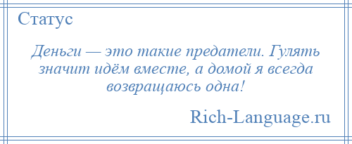 
    Деньги — это такие предатели. Гулять значит идём вместе, а домой я всегда возвращаюсь одна!
