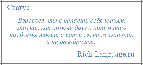 
    Взрослея, ты считаешь себя умным, знаешь, как помочь другу, понимаешь проблемы людей, а вот в своей жизни так и не разобрался...