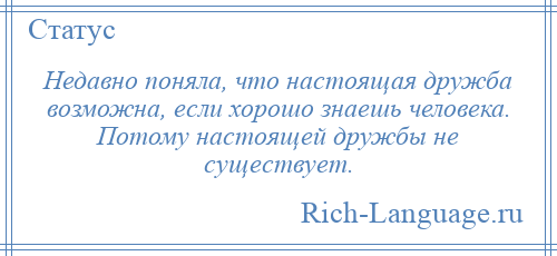 
    Недавно поняла, что настоящая дружба возможна, если хорошо знаешь человека. Потому настоящей дружбы не существует.