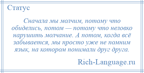 
    Сначала мы молчим, потому что обиделись, потом — потому что неловко нарушить молчание. А потом, когда всё забывается, мы просто уже не помним язык, на котором понимали друг друга.