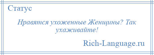 
    Нравятся ухоженные Женщины? Так ухаживайте!