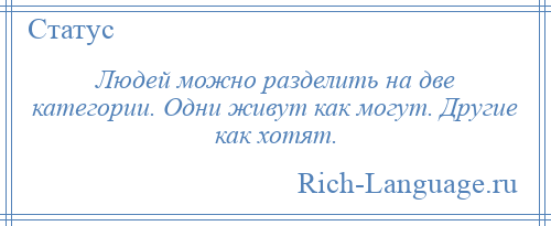 
    Людей можно разделить на две категории. Одни живут как могут. Другие как хотят.