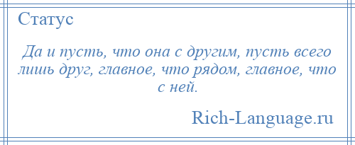 
    Да и пусть, что она с другим, пусть всего лишь друг, главное, что рядом, главное, что с ней.