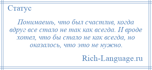 
    Понимаешь, что был счастлив, когда вдруг все стало не так как всегда. И вроде хотел, что бы стало не как всегда, но оказалось, что это не нужно.