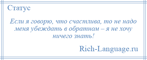 
    Если я говорю, что счастлива, то не надо меня убеждать в обратном – я не хочу ничего знать!