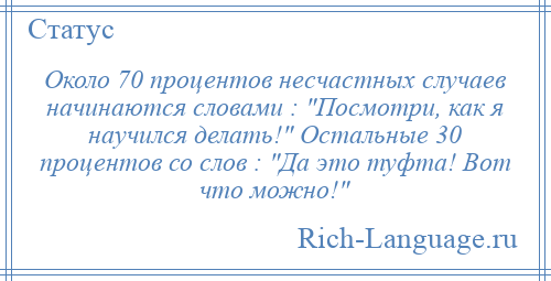 
    Около 70 процентов несчастных случаев начинаются словами : Посмотри, как я научился делать! Остальные 30 процентов со слов : Да это туфта! Вот что можно! 