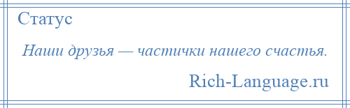 
    Наши друзья — частички нашего счастья.