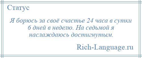 
    Я борюсь за своё счастье 24 часа в сутки 6 дней в неделю. На седьмой я наслаждаюсь достигнутым.