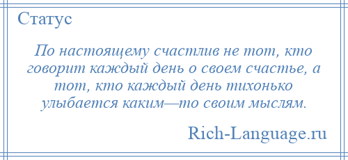 
    По настоящему счастлив не тот, кто говорит каждый день о своем счастье, а тот, кто каждый день тихонько улыбается каким—то своим мыслям.