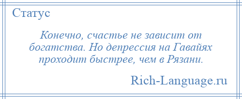 
    Конечно, счастье не зависит от богатства. Но депрессия на Гавайях проходит быстрее, чем в Рязани.