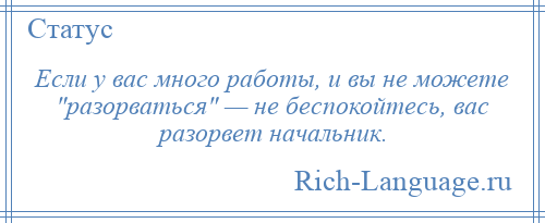 
    Если у вас много работы, и вы не можете разорваться — не беспокойтесь, вас разорвет начальник.