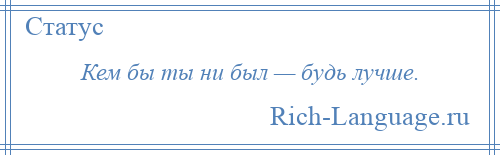 
    Кем бы ты ни был — будь лучше.