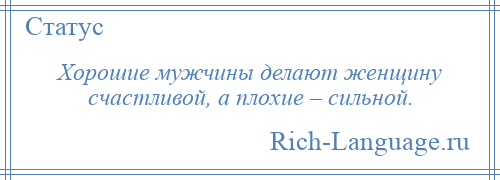 
    Хорошие мужчины делают женщину счастливой, а плохие – сильной.