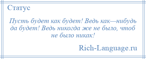 
    Пусть будет как будет! Ведь как—нибудь да будет! Ведь никогда же не было, чтоб не было никак!