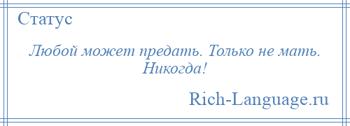 
    Любой может предать. Только не мать. Никогда!