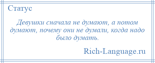 
    Девушки сначала не думают, а потом думают, почему они не думали, когда надо было думать.