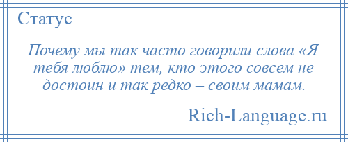 
    Почему мы так часто говорили слова «Я тебя люблю» тем, кто этого совсем не достоин и так редко – своим мамам.