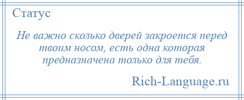 
    Не важно сколько дверей закроется перед твоим носом, есть одна которая предназначена только для тебя.