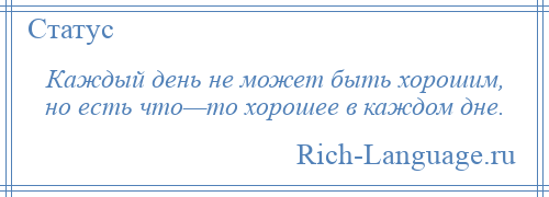 
    Каждый день не может быть хорошим, но есть что—то хорошее в каждом дне.