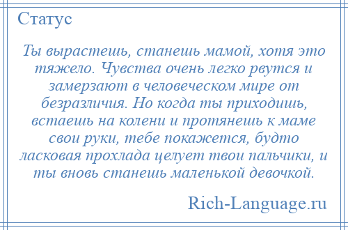 
    Ты вырастешь, станешь мамой, хотя это тяжело. Чувства очень легко рвутся и замерзают в человеческом мире от безразличия. Но когда ты приходишь, встаешь на колени и протянешь к маме свои руки, тебе покажется, будто ласковая прохлада целует твои пальчики, и ты вновь станешь маленькой девочкой.