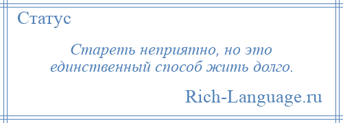 
    Стареть неприятно, но это единственный способ жить долго.