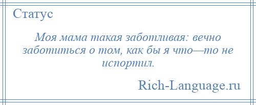 
    Моя мама такая заботливая: вечно заботиться о том, как бы я что—то не испортил.