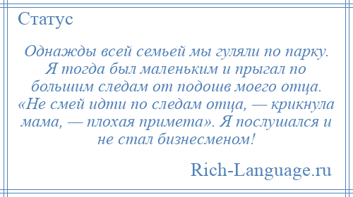 
    Однажды всей семьей мы гуляли по парку. Я тогда был маленьким и прыгал по большим следам от подошв моего отца. «Не смей идти по следам отца, — крикнула мама, — плохая примета». Я послушался и не стал бизнесменом!