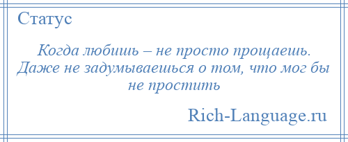 
    Когда любишь – не просто прощаешь. Даже не задумываешься о том, что мог бы не простить