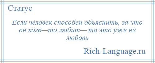 
    Если человек способен объяснить, за что он кого—то любит— то это уже не любовь