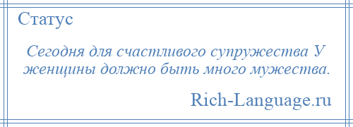 
    Сегодня для счастливого супружества У женщины должно быть много мужества.