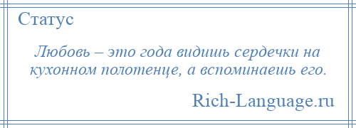 
    Любовь – это года видишь сердечки на кухонном полотенце, а вспоминаешь его.