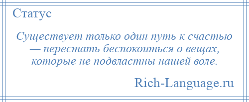 
    Существует только один путь к счастью — перестать беспокоиться о вещах, которые не подвластны нашей воле.