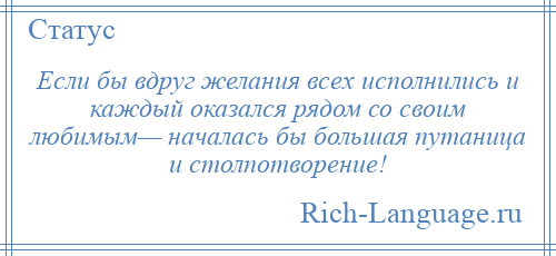 
    Если бы вдруг желания всех исполнились и каждый оказался рядом со своим любимым— началась бы большая путаница и столпотворение!