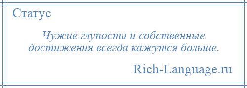 
    Чужие глупости и собственные достижения всегда кажутся больше.