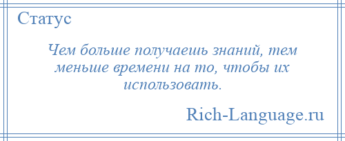 
    Чем больше получаешь знаний, тем меньше времени на то, чтобы их использовать.