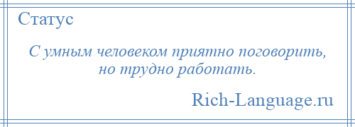 
    С умным человеком приятно поговорить, но трудно работать.