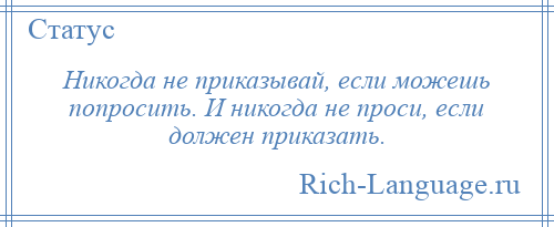 
    Никогда не приказывай, если можешь попросить. И никогда не проси, если должен приказать.