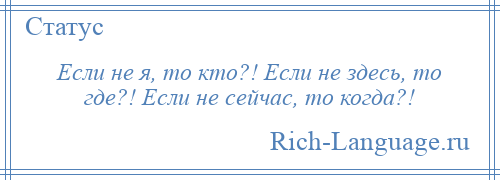 
    Если не я, то кто?! Если не здесь, то где?! Если не сейчас, то когда?!