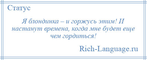 
    Я блондинка – и горжусь этим! И настанут времена, когда мне будет еще чем гордиться!