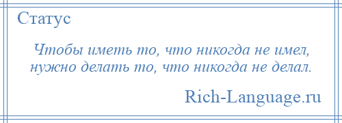 
    Чтобы иметь то, что никогда не имел, нужно делать то, что никогда не делал.