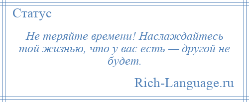 
    Не теряйте времени! Наслаждайтесь той жизнью, что у вас есть — другой не будет.