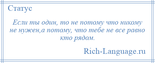 
    Если ты один, то не потому что никому не нужен,а потому, что тебе не все равно кто рядом.
