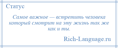
    Самое важное — встретить человека который смотрит на эту жизнь так же как и ты.