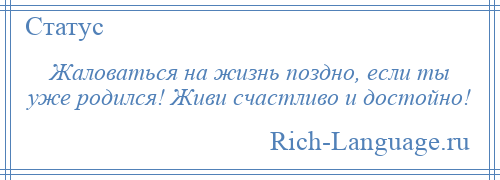 
    Жаловаться на жизнь поздно, если ты уже родился! Живи счастливо и достойно!